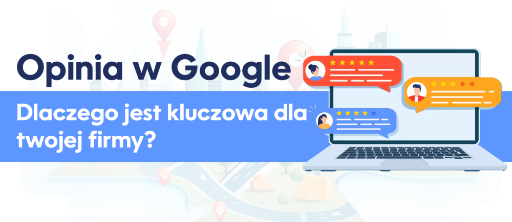 Dlaczego opinia w Google jest kluczowa dla twojej firmy? Odkryj potencjał Google Maps i wizytówki Google